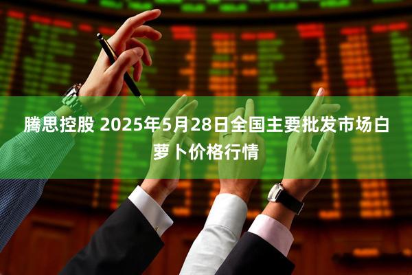 腾思控股 2025年5月28日全国主要批发市场白萝卜价格行情