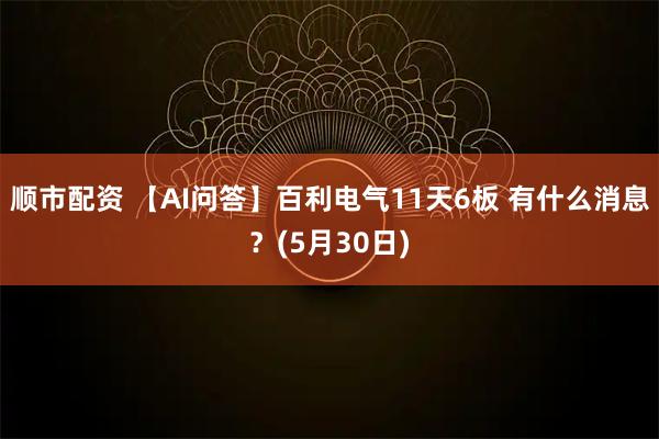 顺市配资 【AI问答】百利电气11天6板 有什么消息?(5月30日)