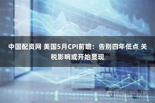 中国配资网 美国5月CPI前瞻:告别四年低点 关税影响或开始显现