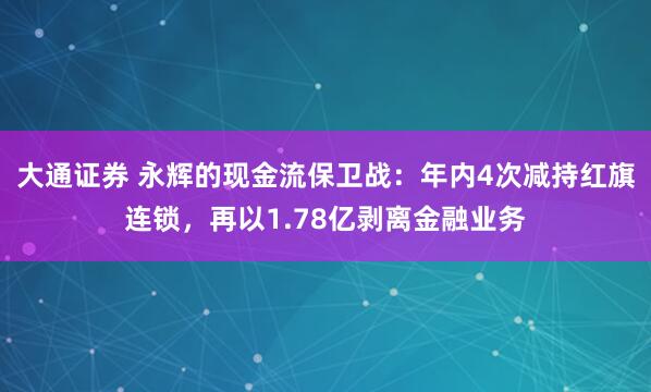 大通证券 永辉的现金流保卫战：年内4次减持红旗连锁，再以1.78亿剥离金融业务