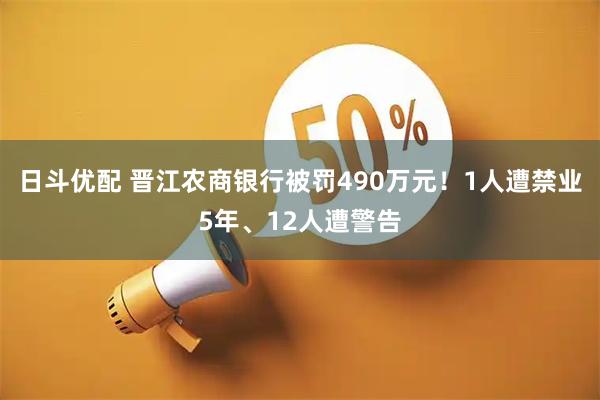 日斗优配 晋江农商银行被罚490万元！1人遭禁业5年、12人遭警告