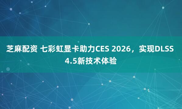 芝麻配资 七彩虹显卡助力CES 2026，实现DLSS 4.5新技术体验