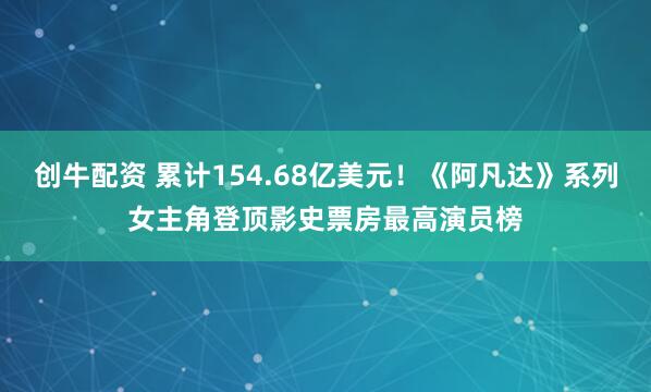创牛配资 累计154.68亿美元!《阿凡达》系列女主角登顶影史票房最高演员榜