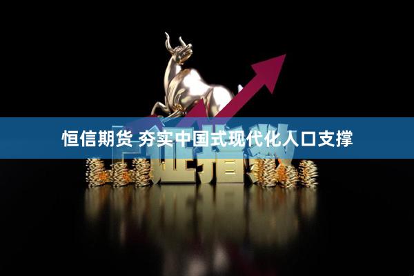 恒信期货 夯实中国式现代化人口支撑