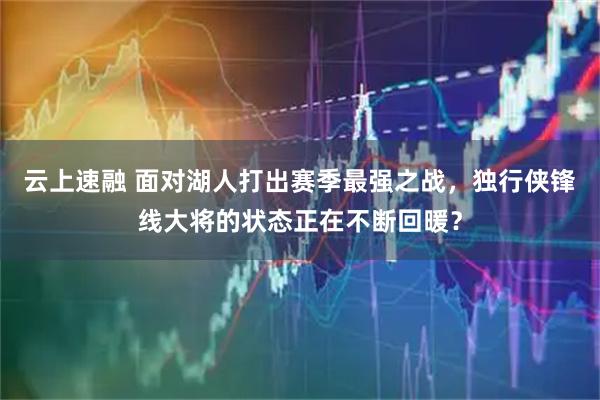 云上速融 面对湖人打出赛季最强之战，独行侠锋线大将的状态正在不断回暖？