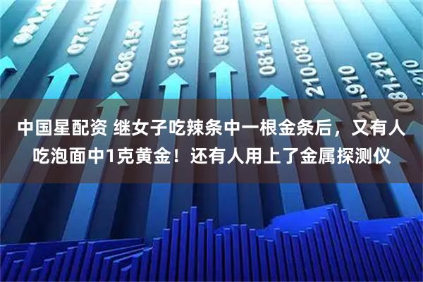 中国星配资 继女子吃辣条中一根金条后，又有人吃泡面中1克黄金！还有人用上了金属探测仪