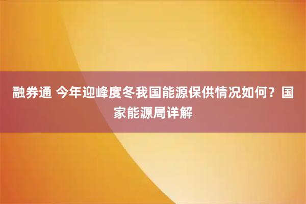融券通 今年迎峰度冬我国能源保供情况如何？国家能源局详解