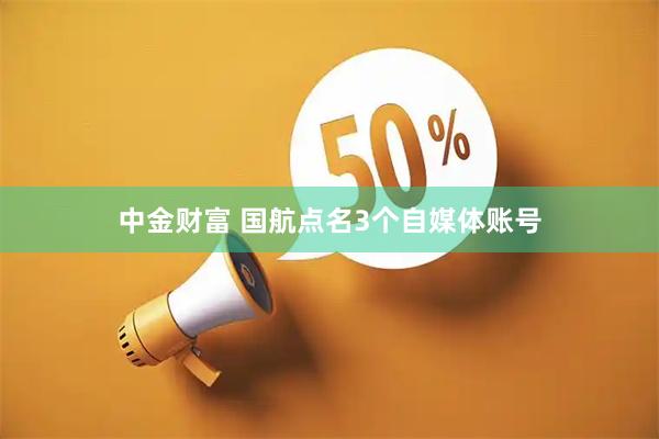 中金财富 国航点名3个自媒体账号