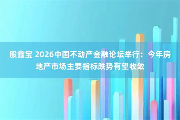 股鑫宝 2026中国不动产金融论坛举行：今年房地产市场主要指标跌势有望收敛