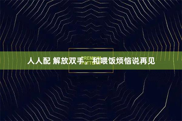 人人配 解放双手，和喂饭烦恼说再见