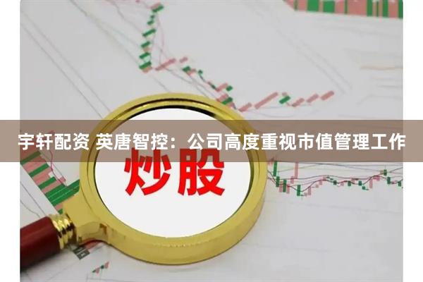 宇轩配资 英唐智控：公司高度重视市值管理工作