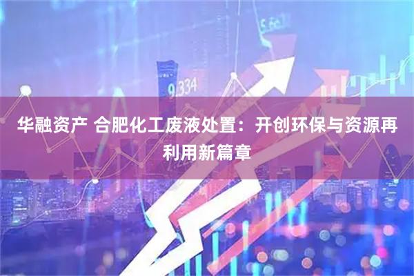华融资产 合肥化工废液处置：开创环保与资源再利用新篇章