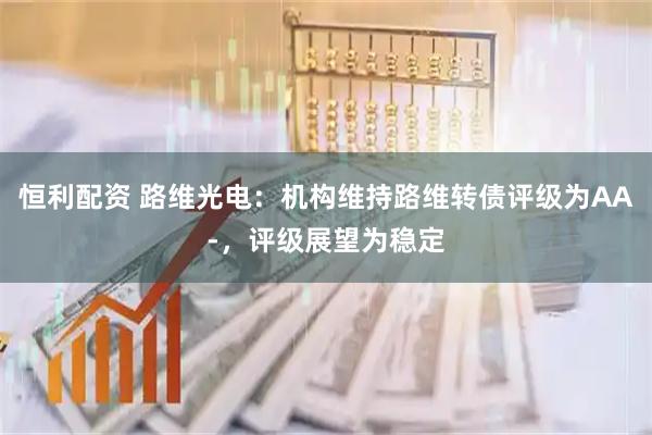 恒利配资 路维光电：机构维持路维转债评级为AA-，评级展望为稳定