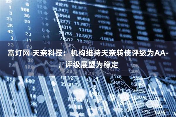 富灯网 天奈科技：机构维持天奈转债评级为AA-，评级展望为稳定