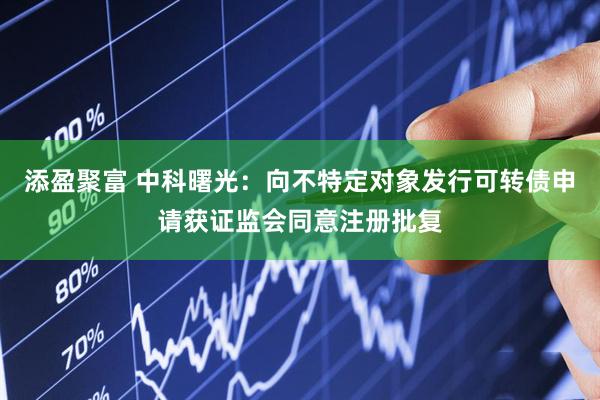 添盈聚富 中科曙光：向不特定对象发行可转债申请获证监会同意注册批复