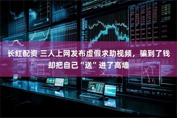 长红配资 三人上网发布虚假求助视频，骗到了钱却把自己“送”进了高墙